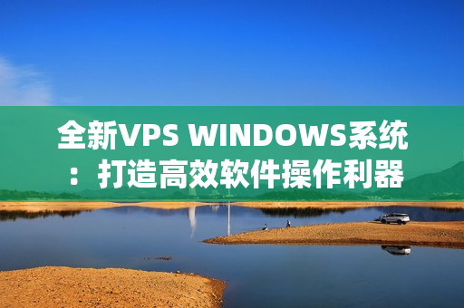 全新VPS WINDOWS系统：打造高效软件操作利器