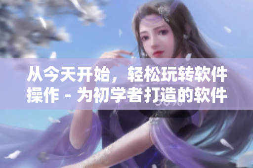 从今天开始，轻松玩转软件操作 - 为初学者打造的软件使用指南