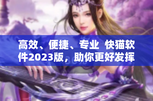 高效、便捷、专业  快猫软件2023版，助你更好发挥创造力