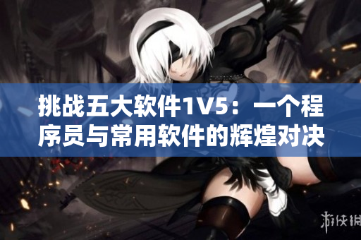 挑战五大软件1V5：一个程序员与常用软件的辉煌对决