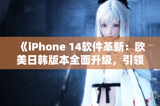 《iPhone 14软件革新：欧美日韩版本全面升级，引领智能新潮流》