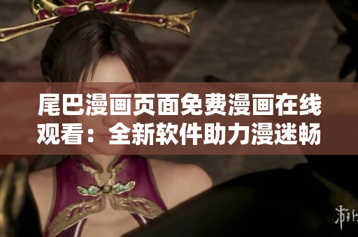 尾巴漫画页面免费漫画在线观看：全新软件助力漫迷畅享阅读乐趣