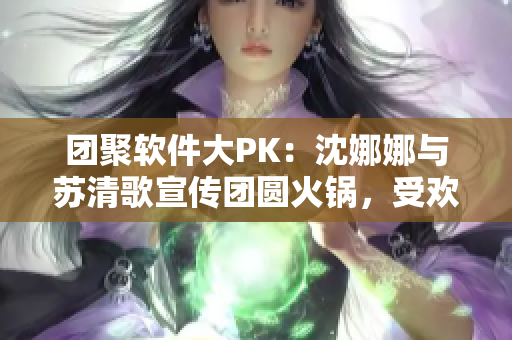 团聚软件大PK：沈娜娜与苏清歌宣传团圆火锅，受欢迎的秘密揭晓！