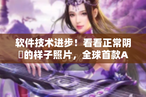 软件技术进步！看看正常阴脣的样子照片，全球首款AI识别软件隆重上市！