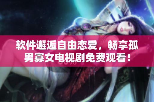 软件邂逅自由恋爱，畅享孤男寡女电视剧免费观看！
