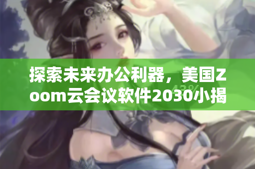 探索未来办公利器，美国Zoom云会议软件2030小揭秘