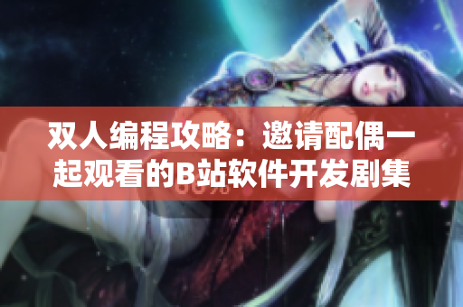 双人编程攻略：邀请配偶一起观看的B站软件开发剧集推荐