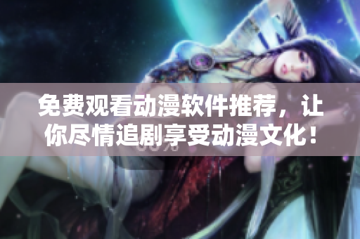 免费观看动漫软件推荐，让你尽情追剧享受动漫文化！