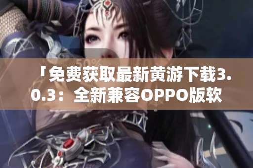 「免费获取最新黄游下载3.0.3：全新兼容OPPO版软件精选」