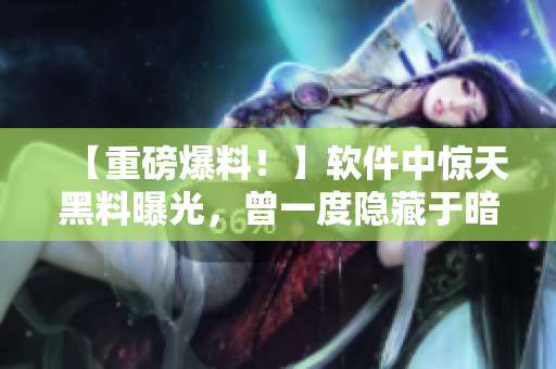 【重磅爆料！】软件中惊天黑料曝光，曾一度隐藏于暗处的真相终揭开面纱！