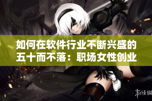 如何在软件行业不断兴盛的五十而不落：职场女性创业计划