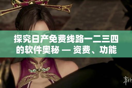 探究日产免费线路一二三四的软件奥秘 — 资费、功能及优劣分析