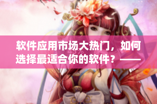 软件应用市场大热门，如何选择最适合你的软件？——1080p教程