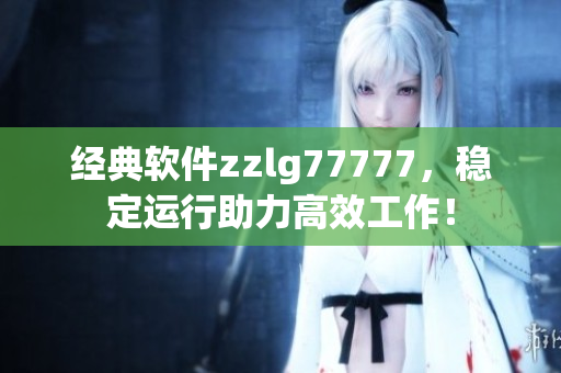 经典软件zzlg77777，稳定运行助力高效工作！
