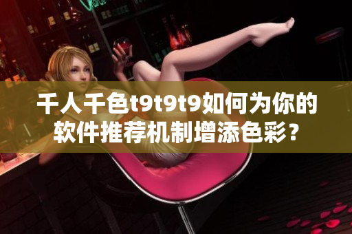 千人千色t9t9t9如何为你的软件推荐机制增添色彩？