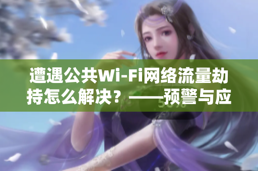 遭遇公共Wi-Fi网络流量劫持怎么解决？——预警与应对措施
