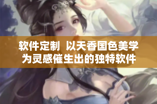 软件定制  以天香国色美学为灵感催生出的独特软件