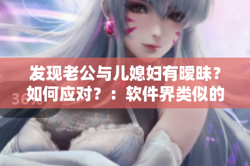 发现老公与儿媳妇有暧昧？如何应对？：软件界类似的情感突发怎么处理