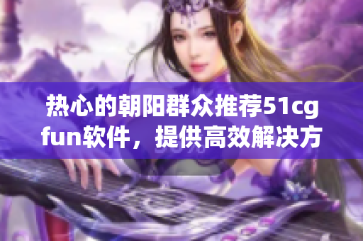 热心的朝阳群众推荐51cgfun软件，提供高效解决方案！