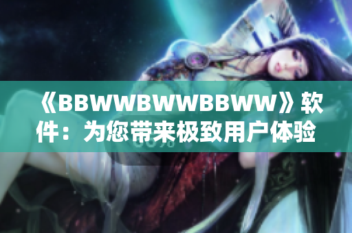 《BBWWBWWBBWW》软件：为您带来极致用户体验的全新版本