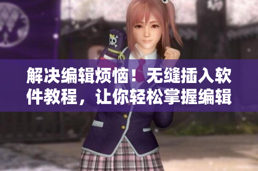 解决编辑烦恼！无缝插入软件教程，让你轻松掌握编辑技巧