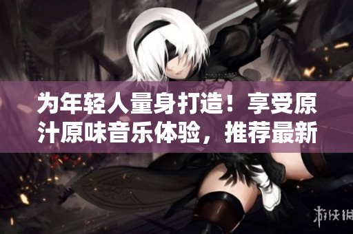 为年轻人量身打造！享受原汁原味音乐体验，推荐最新软件