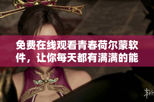免费在线观看青春荷尔蒙软件，让你每天都有满满的能量！