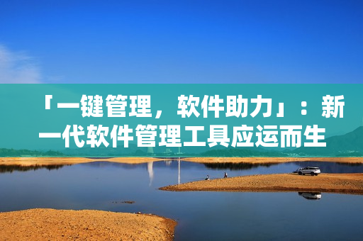 「一键管理，软件助力」：新一代软件管理工具应运而生