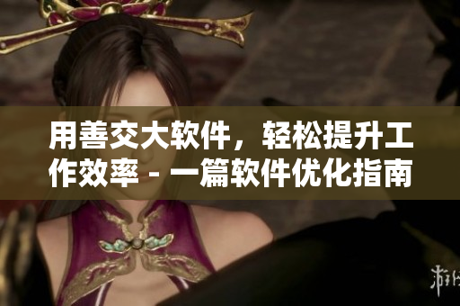 用善交大软件，轻松提升工作效率 - 一篇软件优化指南