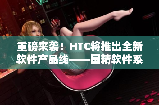 重磅来袭！HTC将推出全新软件产品线——国精软件系列！