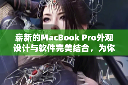 崭新的MacBook Pro外观设计与软件完美结合，为你带来卓越的工作体验