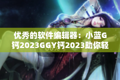优秀的软件编辑器：小蓝G钙2023GGY钙2023助你轻松编写代码