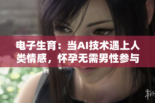 电子生育：当AI技术遇上人类情感，怀孕无需男性参与