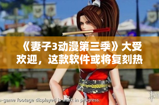 《妻子3动漫第三季》大受欢迎，这款软件或将复刻热度！