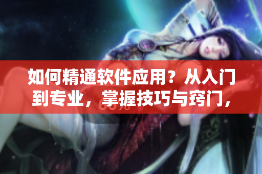 如何精通软件应用？从入门到专业，掌握技巧与窍门，让你成为软件掌握者！
