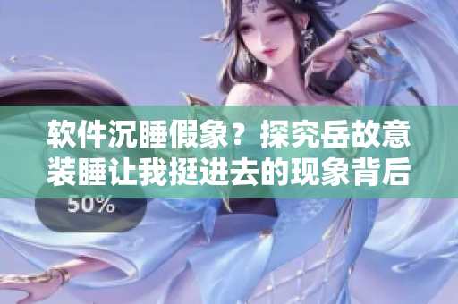软件沉睡假象？探究岳故意装睡让我挺进去的现象背后的软件机制