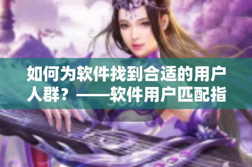 如何为软件找到合适的用户人群？——软件用户匹配指南