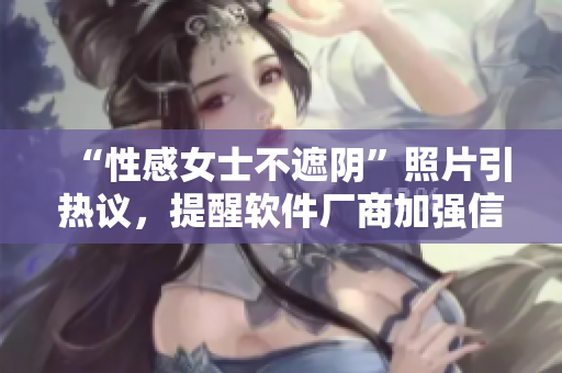 “性感女士不遮阴”照片引热议，提醒软件厂商加强信息保护