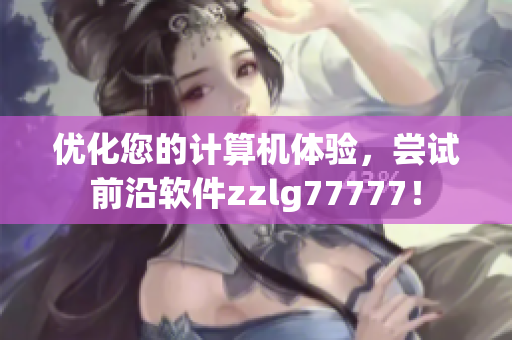 优化您的计算机体验，尝试前沿软件zzlg77777！