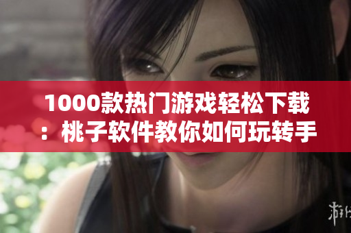 1000款热门游戏轻松下载：桃子软件教你如何玩转手机