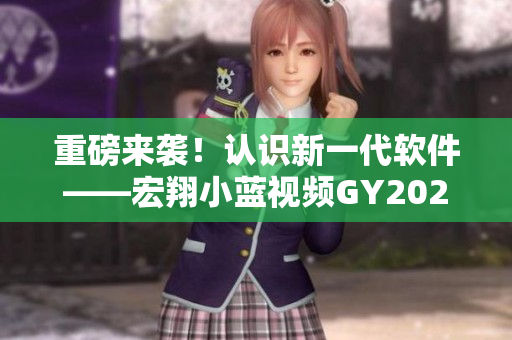 重磅来袭！认识新一代软件——宏翔小蓝视频GY2022