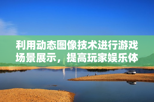 利用动态图像技术进行游戏场景展示，提高玩家娱乐体验