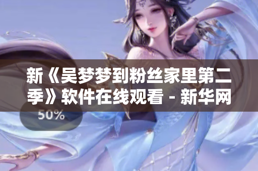 新《吴梦梦到粉丝家里第二季》软件在线观看 - 新华网1080全程支持