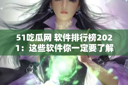 51吃瓜网 软件排行榜2021：这些软件你一定要了解！
