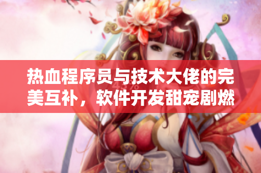 热血程序员与技术大佬的完美互补，软件开发甜宠剧燃爆屏幕