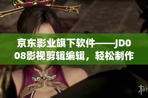 京东影业旗下软件——JD008影视剪辑编辑，轻松制作专业级影片
