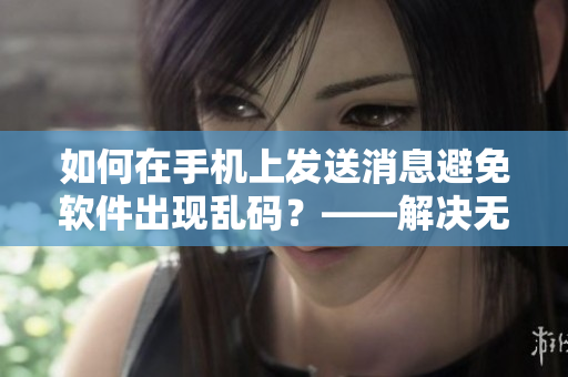 如何在手机上发送消息避免软件出现乱码？——解决无人区乱码的新方法