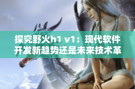 探究野火h1 v1：现代软件开发新趋势还是未来技术革命？