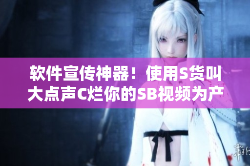 软件宣传神器！使用S货叫大点声C烂你的SB视频为产品制作短视频