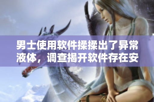 男士使用软件揉揉出了异常液体，调查揭开软件存在安全漏洞的真相！